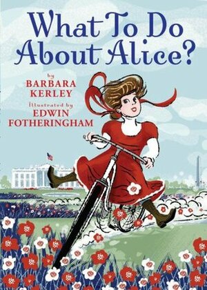 What To Do About Alice?: How Alice Roosevelt Broke the Rules, Charmed the World, and Drove Her Father Teddy Crazy! by Barbara Kerley, Edwin Fotheringham