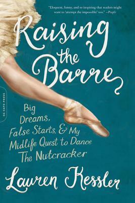 Raising the Barre: Big Dreams, False Starts, and My Midlife Quest to Dance the Nutcracker by Lauren Kessler