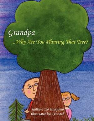 Grandpa...Why Are You Planting That Tree? by Ted Hoagland