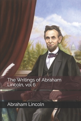 The Writings of Abraham Lincoln, vol 6 by Abraham Lincoln