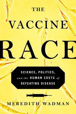 The Vaccine Race: Science, Politics and the Human Costs of Defeating Disease by Meredith Wadman