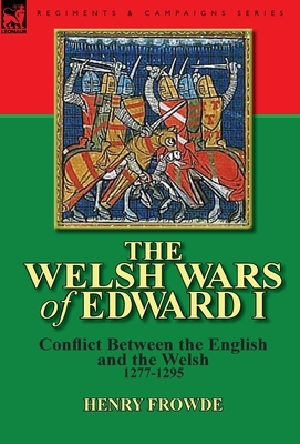 The Welsh Wars of Edward I: Conflict Between the English and the Welsh, 1277-1295 by Henry Frowde