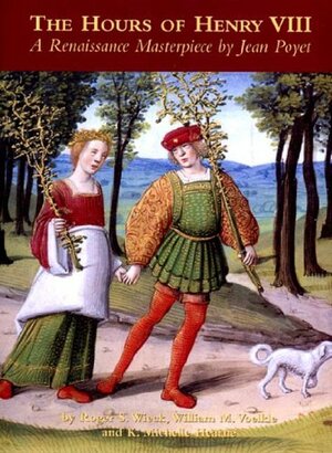 The Hours of Henry VIII: A Renaissance Masterpiece by Jean Poyet by Roger S. Wieck, William M. Voelkle