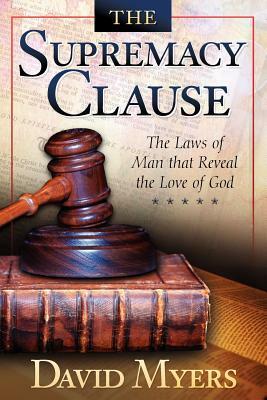 The Supremacy Clause: The Laws of Man that Reveal the Love of God by David Myers
