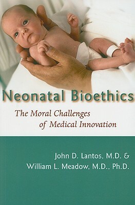 Neonatal Bioethics: The Moral Challenges of Medical Innovation by John D. Lantos, William L. Meadow