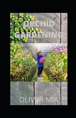 Orchid Gardening: Guide To Mastering How To Grow Orchid And Its Numerous Benefits by Oliver Mia