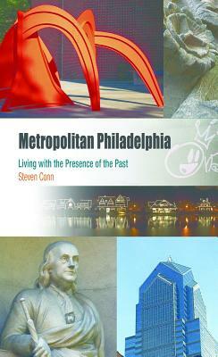 Metropolitan Philadelphia: Living with the Presence of the Past by Steven Conn