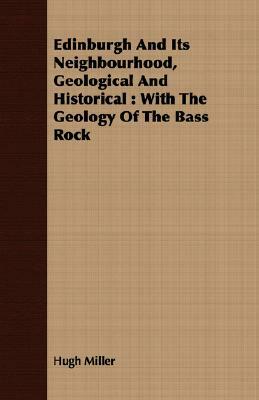 Edinburgh and Its Neighbourhood, Geological and Historical: With the Geology of the Bass Rock by Hugh Miller