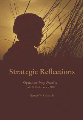 Strategic Reflections: Operation Iraqi Freedom July 2004 - February 2007 by George W. Casey, National Defense University Press