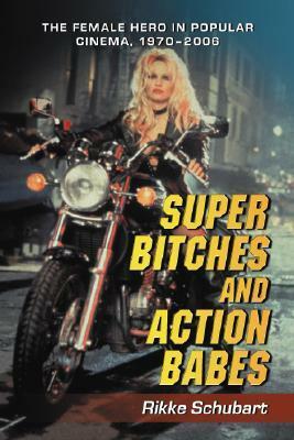 Super Bitches and Action Babes: The Female Hero in Popular Cinema, 1970-2006 by Rikke Schubart