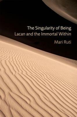 The Singularity of Being: Lacan and the Immortal Within by Mari Ruti