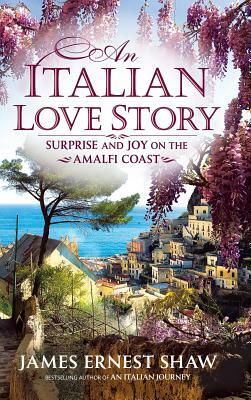 An Italian Love Story: Surprise and Joy on the Amalfi Coast by James Ernest Shaw, James Shaw