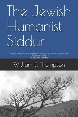 The Jewish Humanist Siddur: Spiritual Reflections and Meditations for Secular, Atheist, Agnostic, and Humanistic Jews by William D. Thompson