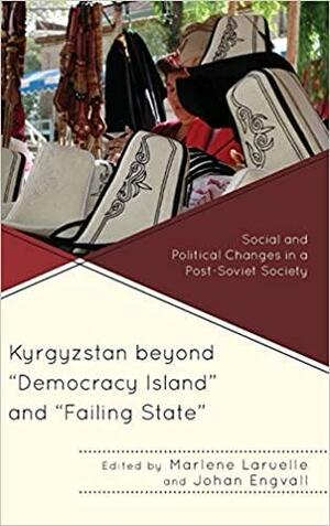 Kyrgyzstan Beyond Democracy Island and Failing State: Social and Political Changes in a Post-Soviet Society by Johan Engvall, Madeleine Reeves, Marlène Laruelle, Bermet Zhumakadyr Kyzy, Erica Marat, David Gullette, Asel Doolotkeldieva, Diana Asanalieva, David W. Montgomery, Emil Nasritdinov, Shairbek Juraev, Elmira Satybaldieva, Regine A Spector, Aisalkyn Botoeva