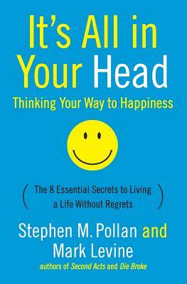 It's All in Your Head (Thinking Your Way to Happiness): The 8 Essential Secrets to Leading a Life Without Regrets by Stephen M. Pollan, Mark Levine