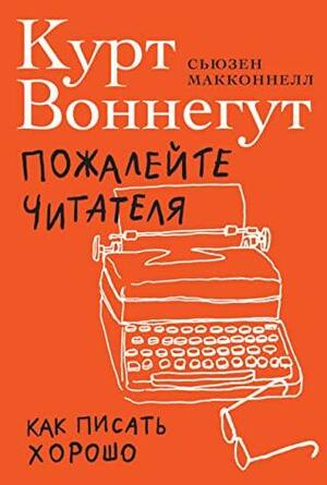 Пожалейте читателя. Как писать хорошо by Сьюзен Макконнелл, Курт Воннегут, Kurt Vonnegut