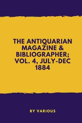 The Antiquarian Magazine & Bibliographer; Vol. 4, July-dec 1884 by Various