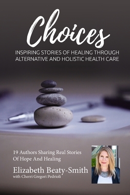 Elizabeth Beaty-Smith Choices: Inspiring Stories of Healing through Alternative and Holistic Healthcare by Elizabeth Marie Beaty-Smith, Cherri Gregori-Pedrioli