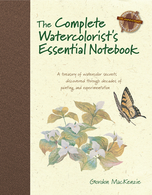 The Complete Watercolorist's Essential Notebook: A Treasury of Watercolor Secrets Discovered Through Decades of Painting and Expe Rimentation by Gordon MacKenzie