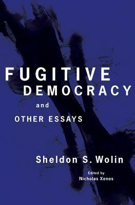 Fugitive Democracy: And Other Essays by Sheldon S. Wolin, Nicholas Xenos