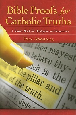 Bible Proofs for Catholic Truths: A Source Book for Apologists and Inquirers by Dave Armstrong