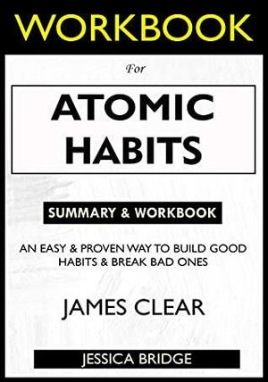 WORKBOOK For Atomic Habits: An Easy & Proven Way to Build Good Habits & Break Bad Ones by Jessica Bridge