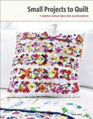 Small Projects to Quilt: 7 Simple Scrap-Quilted Accessories by Joan Ford