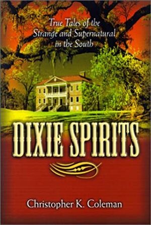 Dixie Spirits: True Tales of the Strange and Supernatural in the South by Christopher K. Coleman