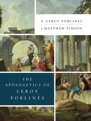 The Apologetics of Leroy Forlines by J. Matthew Pinson, F. Leroy Forlines