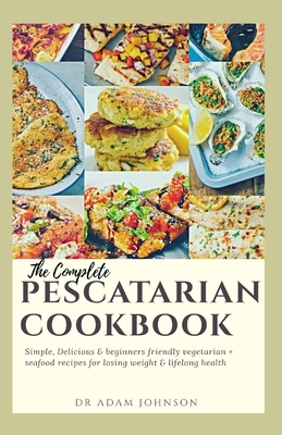 The Complete Pescatarian Cookbook: Simple, Delicious & Beginner's Friendly Vegetarian + Seafood Recipes for Losing Weight & Lifelong Health by Adam Johnson