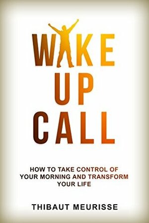 Wake Up Call: How To Take Control of Your Morning And Transform Your Life by Thibaut Meurisse