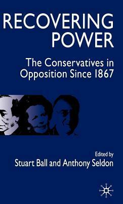Recovering Power: The Conservatives in Opposition Since 1867 by Antony Seldon, Stuart Ball