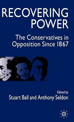 Recovering Power: The Conservatives in Opposition Since 1867 by Stuart Ball, Antony Seldon