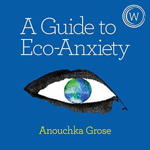 A Guide to Eco-Anxiety: How to Protect the Planet and Your Mental Health by Anouchka Grose