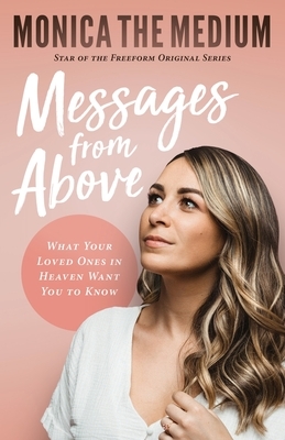 Messages from Above: What Your Loved Ones in Heaven Want You to Know by Monica the Medium