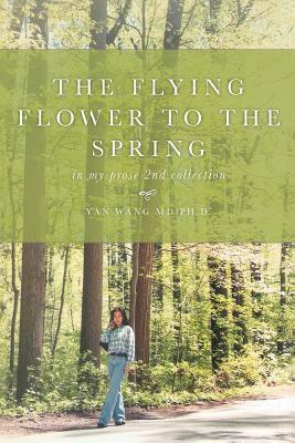 The Flying Flower to the Spring: In My Prose 2nd Collection by Yan Wang, Ph. D. Yan Wang MD