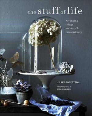Stuff of Life: Arranging Things Ordinary & Extraordinary by Hilary Robertson