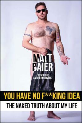 You Have No F**king Idea: The Naked Truth about My Life by Matt Baier