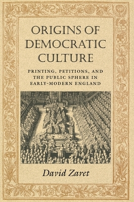 Origins of Democratic Culture: Printing, Petitions, and the Public Sphere in Early-Modern England by David Zaret