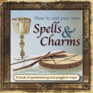 How to Cast Your Own Spells & Charms: A Book of Spellweaving and Practical Magic by Sally Morningstar