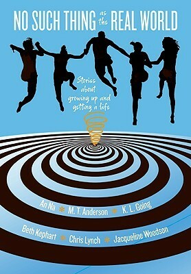 No Such Thing as the Real World: Stories About Growing Up and Getting a Life by M.T. Anderson, Beth Kephart, Chris Lynch, An Na, K.L. Going, Jacqueline Woodson