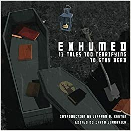 Exhumed: 13 Tales Too Terrifying to Stay Dead by David Yurkovich