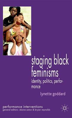 Staging Black Feminisms: Identity, Politics, Performance by Lynette Goddard