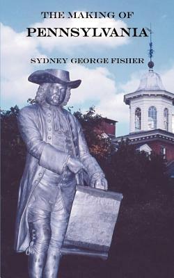 The Making of Pennsylvania by Sydney George Fisher