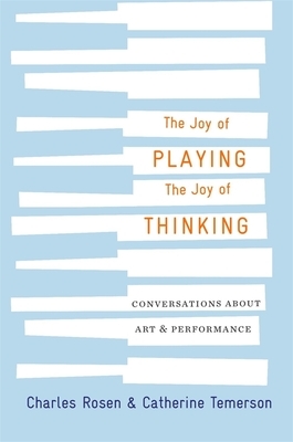 The Joy of Playing, the Joy of Thinking: Conversations about Art and Performance by Catherine Temerson, Charles Rosen, Catherine Zerner