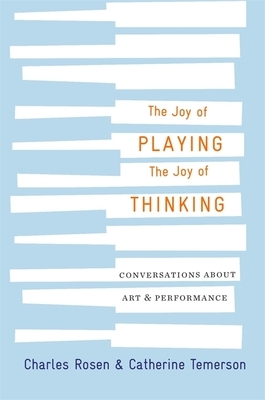 The Joy of Playing, the Joy of Thinking: Conversations about Art and Performance by Catherine Temerson, Catherine Zerner, Charles Rosen