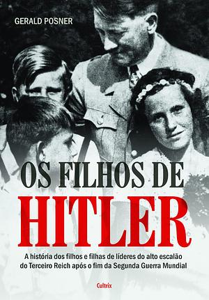 Os Filhos de Hitler: A História dos Filhos e Filhas de Líderes do Alto Escalão do Terceiro Reich Após o Fim da Segunda Guerra Mundial by Gerald Posner