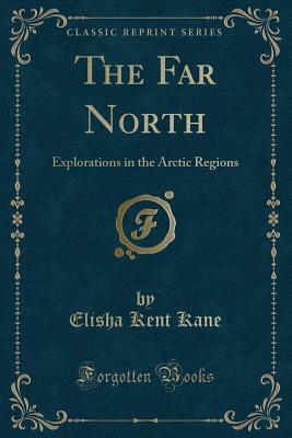 The Far North: Explorations in the Arctic Regions (Classic Reprint) by Elisha Kent Kane