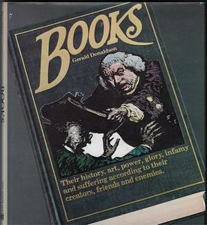 Books: Their History, Art, Power, Glory, Infamy and Suffering According to Their Creators, Friends and Enemies by Gerald Donaldson