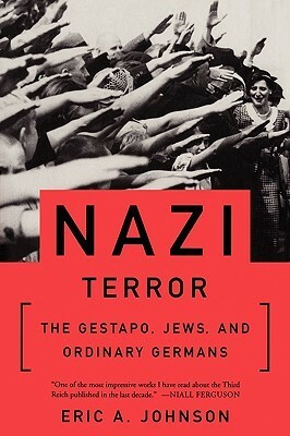 Nazi Terror: The Gestapo, Jews, and Ordinary Germans by Eric A. Johnson